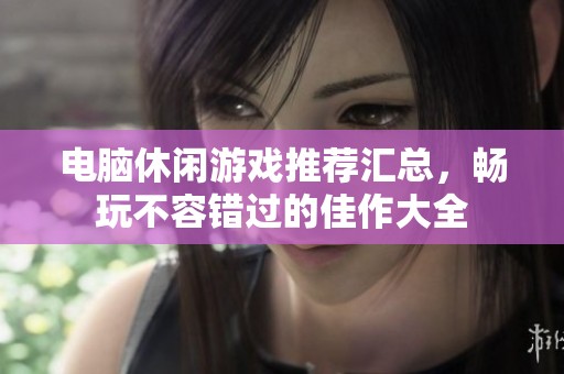 电脑休闲游戏推荐汇总，畅玩不容错过的佳作大全