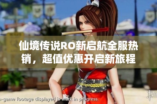 仙境传说RO新启航全服热销，超值优惠开启新旅程