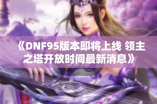 《DNF95版本即将上线 领主之塔开放时间最新消息》