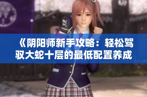《阴阳师新手攻略：轻松驾驭大蛇十层的最低配置养成技巧》