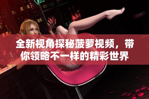 全新视角探秘菠萝视频，带你领略不一样的精彩世界