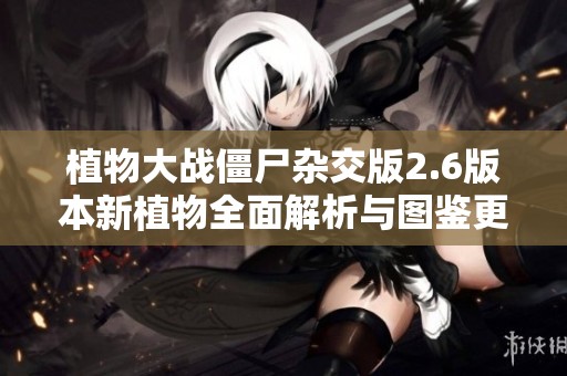 植物大战僵尸杂交版2.6版本新植物全面解析与图鉴更新