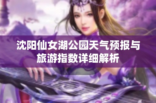 沈阳仙女湖公园天气预报与旅游指数详细解析
