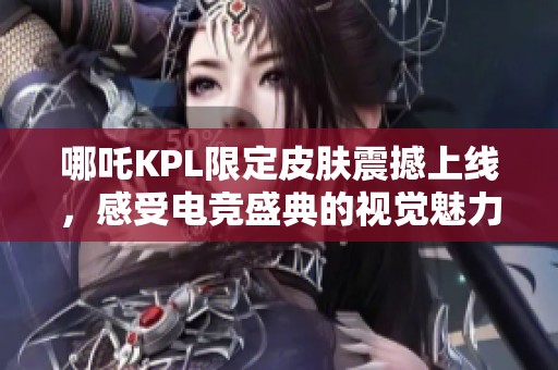 哪吒KPL限定皮肤震撼上线，感受电竞盛典的视觉魅力