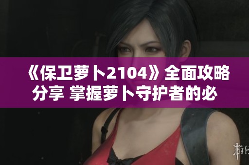 《保卫萝卜2104》全面攻略分享 掌握萝卜守护者的必赢秘籍