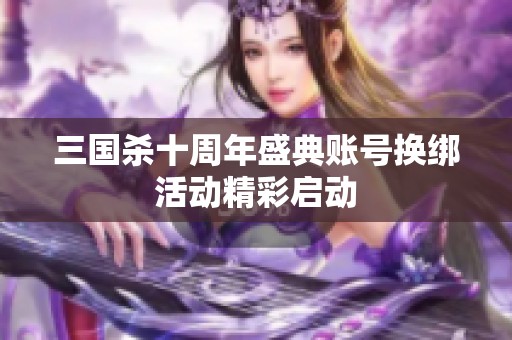 三国杀十周年盛典账号换绑活动精彩启动