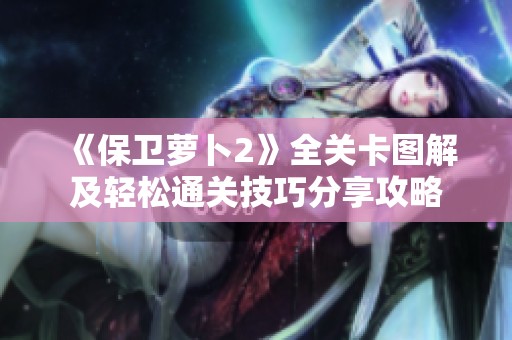 《保卫萝卜2》全关卡图解及轻松通关技巧分享攻略
