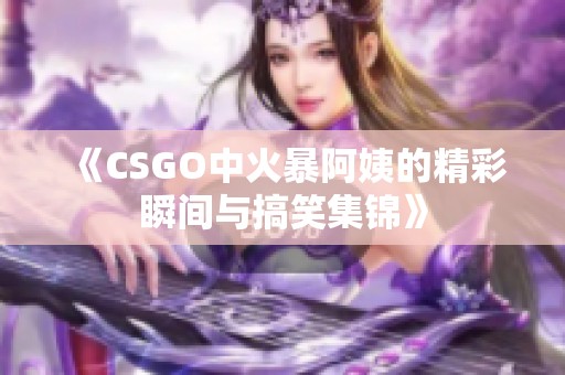 《CSGO中火暴阿姨的精彩瞬间与搞笑集锦》