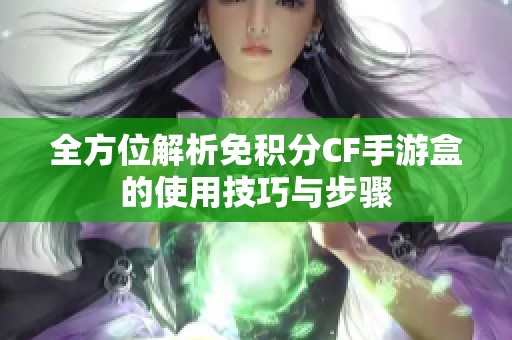 全方位解析免积分CF手游盒的使用技巧与步骤