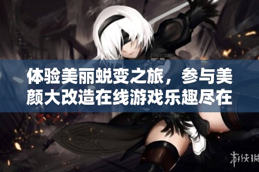 体验美丽蜕变之旅，参与美颜大改造在线游戏乐趣尽在7k7k小游戏