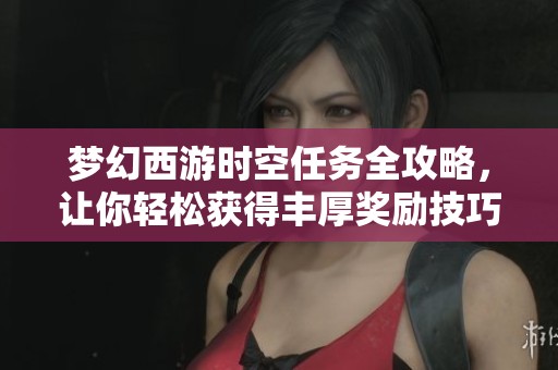 梦幻西游时空任务全攻略，让你轻松获得丰厚奖励技巧揭秘