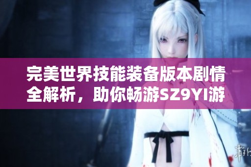 完美世界技能装备版本剧情全解析，助你畅游SZ9YI游戏站