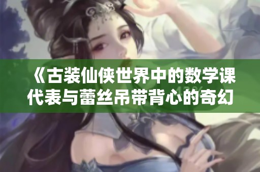 《古装仙侠世界中的数学课代表与蕾丝吊带背心的奇幻故事》