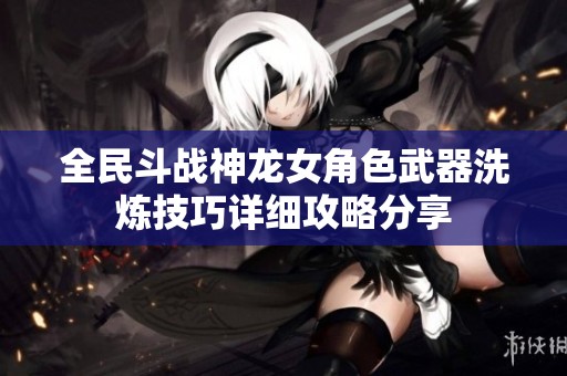 全民斗战神龙女角色武器洗炼技巧详细攻略分享