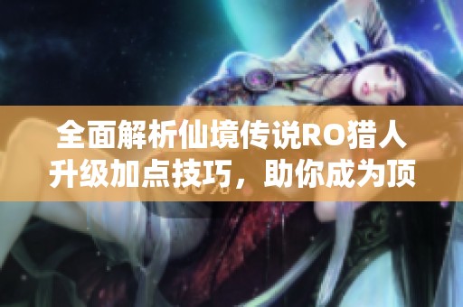 全面解析仙境传说RO猎人升级加点技巧，助你成为顶尖猎人