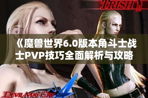 《魔兽世界6.0版本角斗士战士PVP技巧全面解析与攻略》