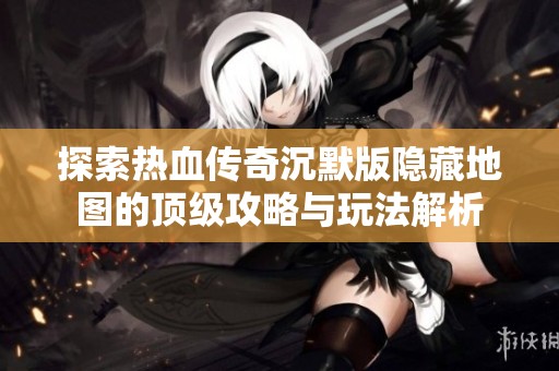 探索热血传奇沉默版隐藏地图的顶级攻略与玩法解析