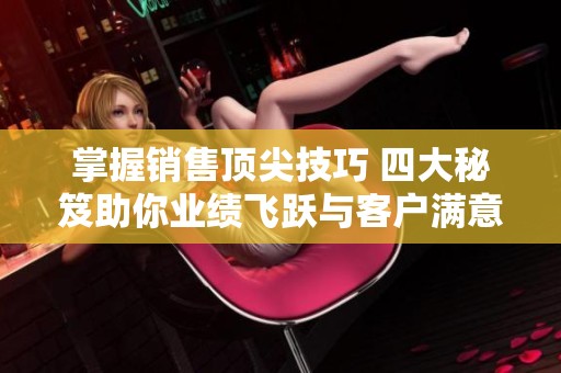 掌握销售顶尖技巧 四大秘笈助你业绩飞跃与客户满意