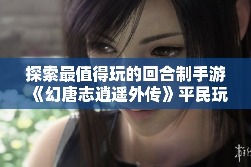探索最值得玩的回合制手游《幻唐志逍遥外传》平民玩家升到69的心得分享