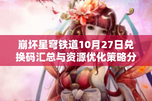 崩坏星穹铁道10月27日兑换码汇总与资源优化策略分享