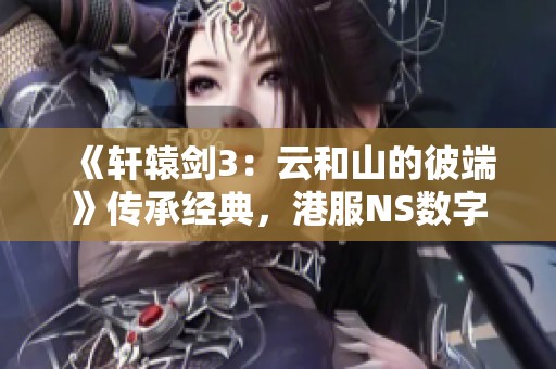 《轩辕剑3：云和山的彼端》传承经典，港服NS数字版重磅上线