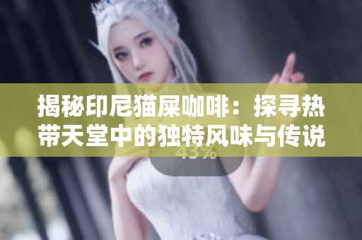 揭秘印尼猫屎咖啡：探寻热带天堂中的独特风味与传说