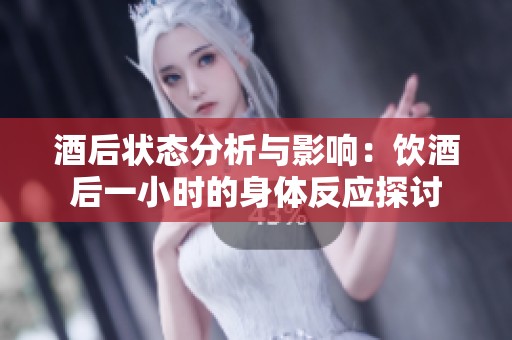 酒后状态分析与影响：饮酒后一小时的身体反应探讨