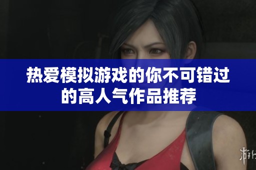 热爱模拟游戏的你不可错过的高人气作品推荐