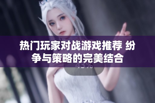 热门玩家对战游戏推荐 纷争与策略的完美结合