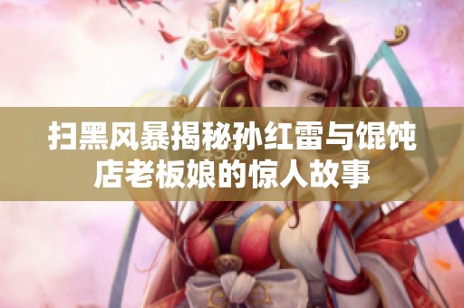 扫黑风暴揭秘孙红雷与馄饨店老板娘的惊人故事