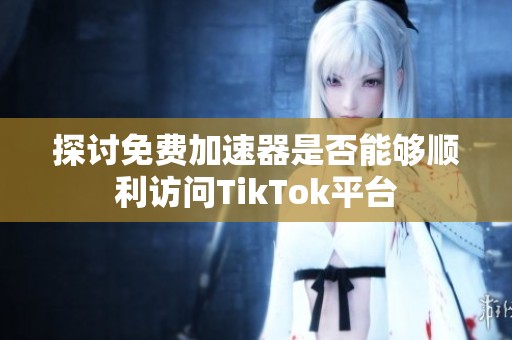 探讨免费加速器是否能够顺利访问TikTok平台