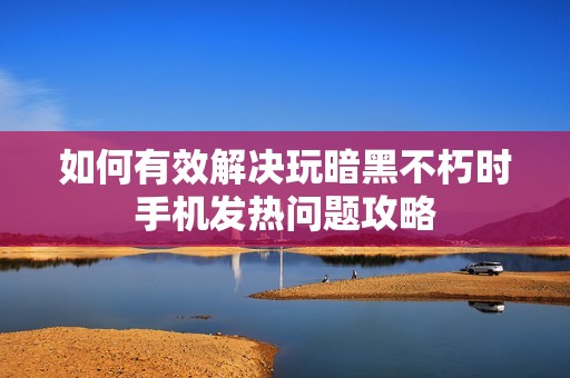 如何有效解决玩暗黑不朽时手机发热问题攻略