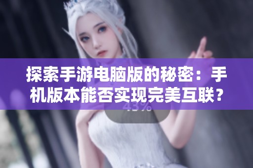 探索手游电脑版的秘密：手机版本能否实现完美互联？