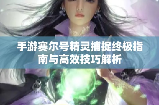 手游赛尔号精灵捕捉终极指南与高效技巧解析