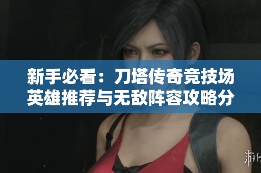 新手必看：刀塔传奇竞技场英雄推荐与无敌阵容攻略分享