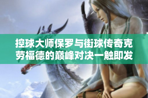 控球大师保罗与街球传奇克劳福德的巅峰对决一触即发