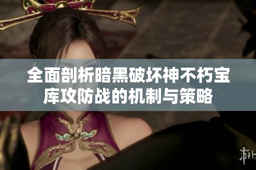 全面剖析暗黑破坏神不朽宝库攻防战的机制与策略