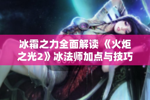 冰霜之力全面解读 《火炬之光2》冰法师加点与技巧攻略