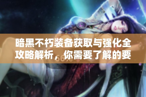 暗黑不朽装备获取与强化全攻略解析，你需要了解的要点