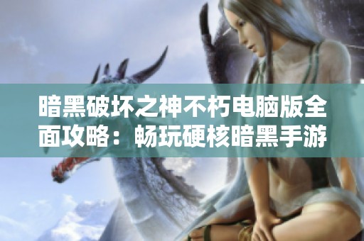 暗黑破坏之神不朽电脑版全面攻略：畅玩硬核暗黑手游新世界