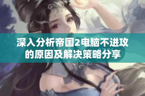 深入分析帝国2电脑不进攻的原因及解决策略分享