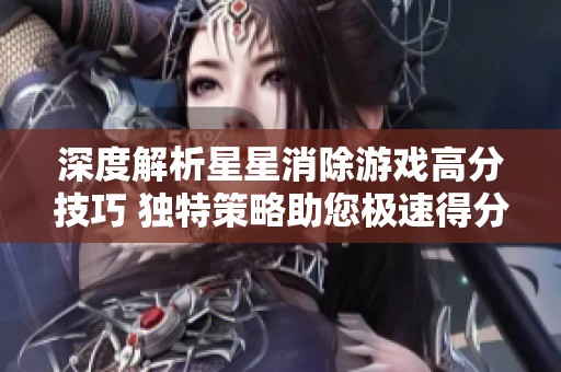 深度解析星星消除游戏高分技巧 独特策略助您极速得分