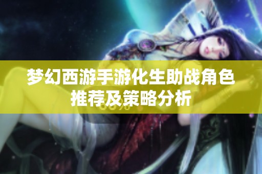 梦幻西游手游化生助战角色推荐及策略分析