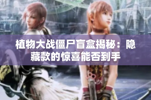 植物大战僵尸盲盒揭秘：隐藏款的惊喜能否到手