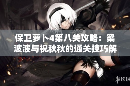 保卫萝卜4第八关攻略：梁波波与祝秋秋的通关技巧解析
