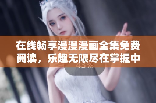 在线畅享漫漫漫画全集免费阅读，乐趣无限尽在掌握中