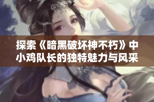 探索《暗黑破坏神不朽》中小鸡队长的独特魅力与风采