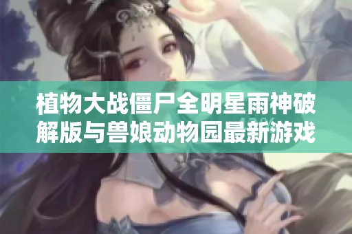 植物大战僵尸全明星雨神破解版与兽娘动物园最新游戏动态全面解析