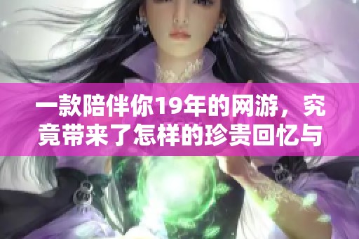 一款陪伴你19年的网游，究竟带来了怎样的珍贵回忆与体验