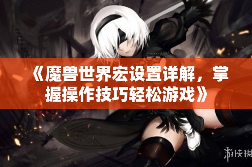 《魔兽世界宏设置详解，掌握操作技巧轻松游戏》